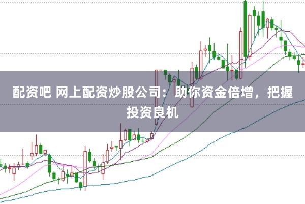 配资吧 网上配资炒股公司：助你资金倍增，把握投资良机