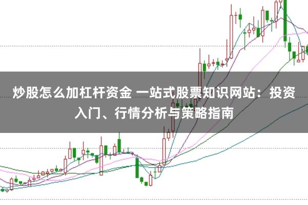 炒股怎么加杠杆资金 一站式股票知识网站：投资入门、行情分析与策略指南