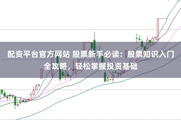 配资平台官方网站 股票新手必读：股票知识入门全攻略，轻松掌握投资基础