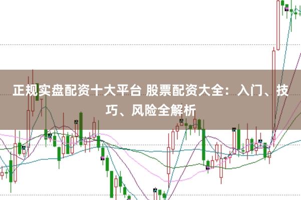 正规实盘配资十大平台 股票配资大全：入门、技巧、风险全解析