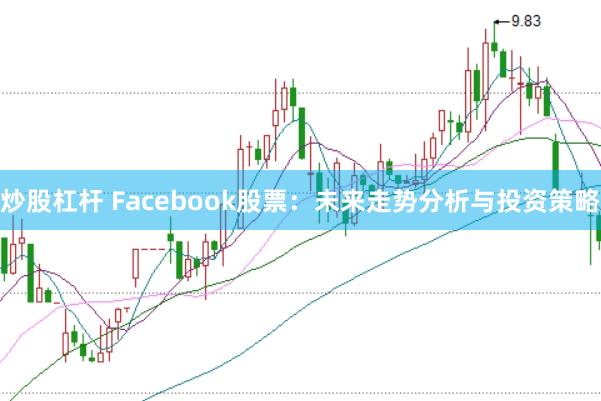炒股杠杆 Facebook股票：未来走势分析与投资策略