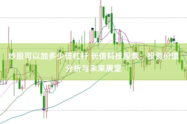 炒股可以加多少倍杠杆 长信科技股票：投资价值分析与未来展望
