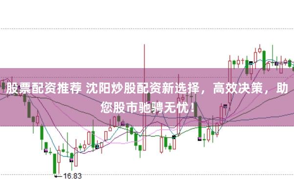 股票配资推荐 沈阳炒股配资新选择，高效决策，助您股市驰骋无忧！