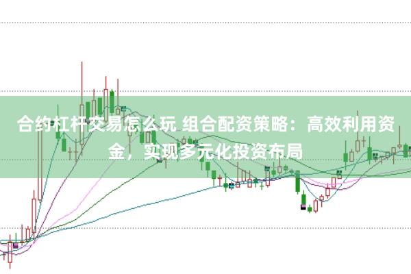 合约杠杆交易怎么玩 组合配资策略：高效利用资金，实现多元化投资布局