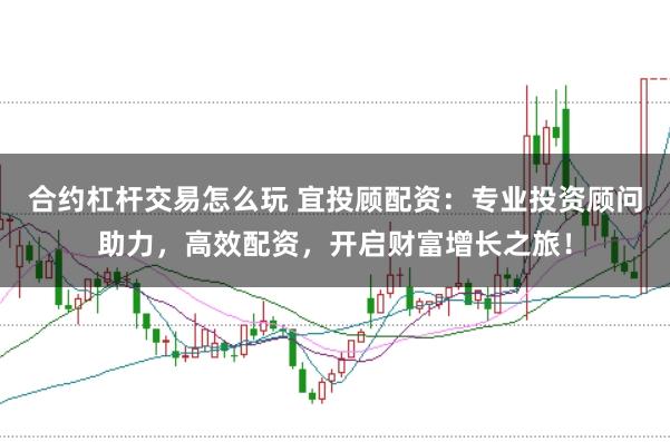 合约杠杆交易怎么玩 宜投顾配资：专业投资顾问助力，高效配资，开启财富增长之旅！