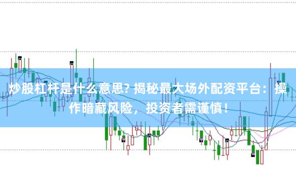 炒股杠杆是什么意思? 揭秘最大场外配资平台：操作暗藏风险，投资者需谨慎！
