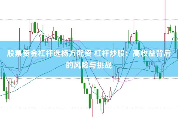 股票资金杠杆选杨方配资 杠杆炒股：高收益背后的风险与挑战