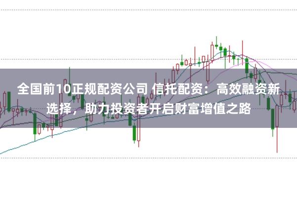 全国前10正规配资公司 信托配资：高效融资新选择，助力投资者开启财富增值之路