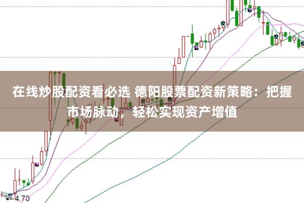 在线炒股配资看必选 德阳股票配资新策略：把握市场脉动，轻松实现资产增值