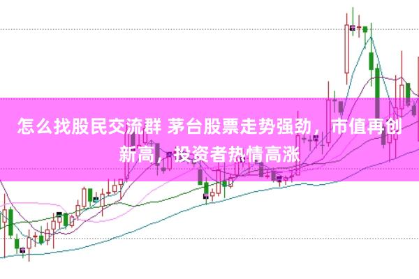 怎么找股民交流群 茅台股票走势强劲，市值再创新高，投资者热情高涨