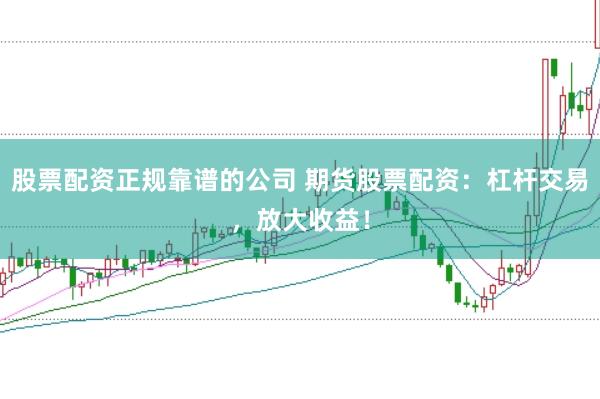 股票配资正规靠谱的公司 期货股票配资：杠杆交易，放大收益！