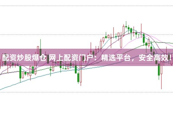 配资炒股爆仓 网上配资门户：精选平台，安全高效！