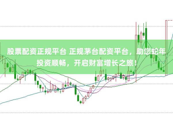 股票配资正规平台 正规茅台配资平台，助您蛇年投资顺畅，开启财富增长之旅！