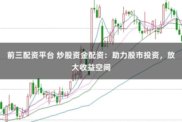 前三配资平台 炒股资金配资：助力股市投资，放大收益空间