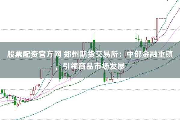 股票配资官方网 郑州期货交易所：中部金融重镇，引领商品市场发展