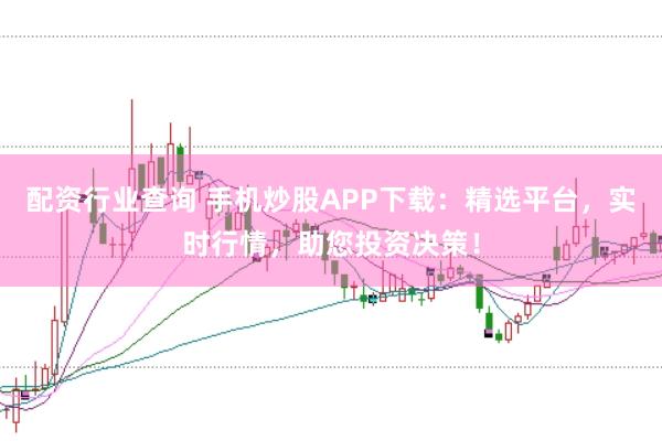 配资行业查询 手机炒股APP下载：精选平台，实时行情，助您投资决策！