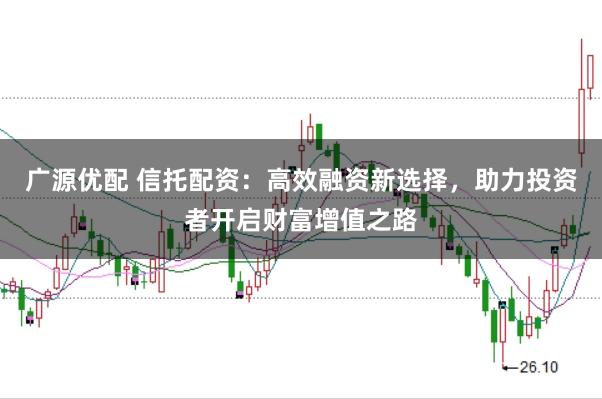 广源优配 信托配资：高效融资新选择，助力投资者开启财富增值之路