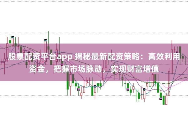 股票配资平台app 揭秘最新配资策略：高效利用资金，把握市场脉动，实现财富增值