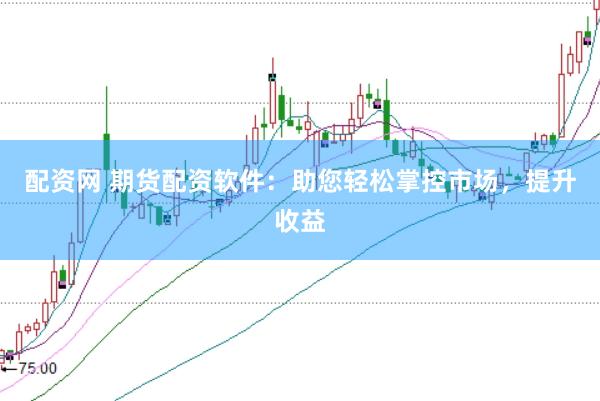 配资网 期货配资软件：助您轻松掌控市场，提升收益