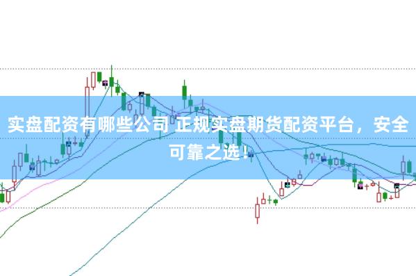 实盘配资有哪些公司 正规实盘期货配资平台，安全可靠之选！