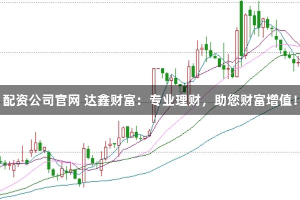 配资公司官网 达鑫财富：专业理财，助您财富增值！
