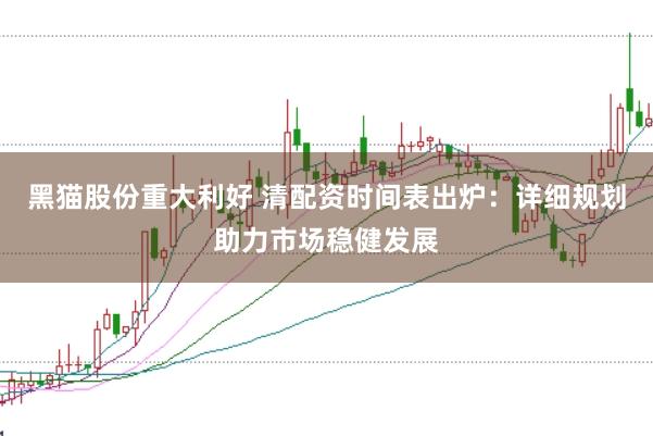 黑猫股份重大利好 清配资时间表出炉:详细规划助力市场稳健发展