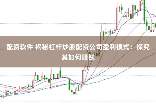 配资软件 揭秘杠杆炒股配资公司盈利模式：探究其如何赚钱