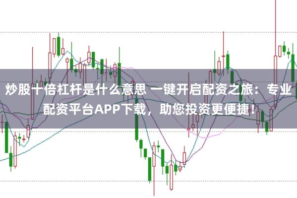 炒股十倍杠杆是什么意思 一键开启配资之旅：专业配资平台APP下载，助您投资更便捷！