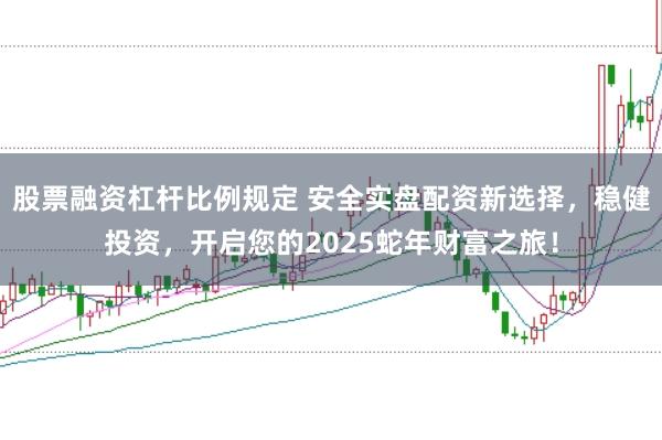 股票融资杠杆比例规定 安全实盘配资新选择，稳健投资，开启您的2025蛇年财富之旅！