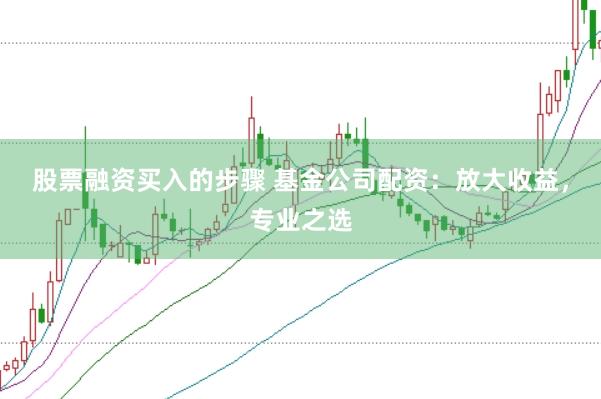 股票融资买入的步骤 基金公司配资：放大收益，专业之选