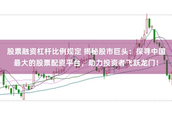 股票融资杠杆比例规定 揭秘股市巨头：探寻中国最大的股票配资平台，助力投资者飞跃龙门！