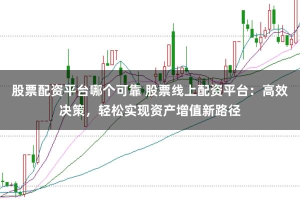 股票配资平台哪个可靠 股票线上配资平台：高效决策，轻松实现资产增值新路径