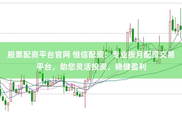 股票配资平台官网 恒信配资：专业按月配资交易平台，助您灵活投资，稳健盈利