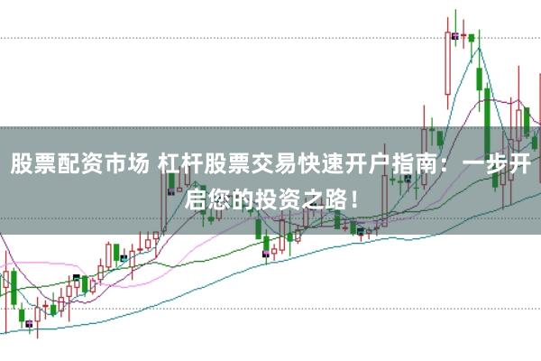 股票配资市场 杠杆股票交易快速开户指南：一步开启您的投资之路！