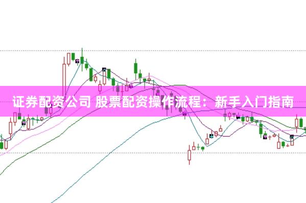 证券配资公司 股票配资操作流程：新手入门指南