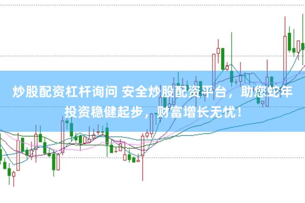 炒股配资杠杆询问 安全炒股配资平台，助您蛇年投资稳健起步，财富增长无忧！