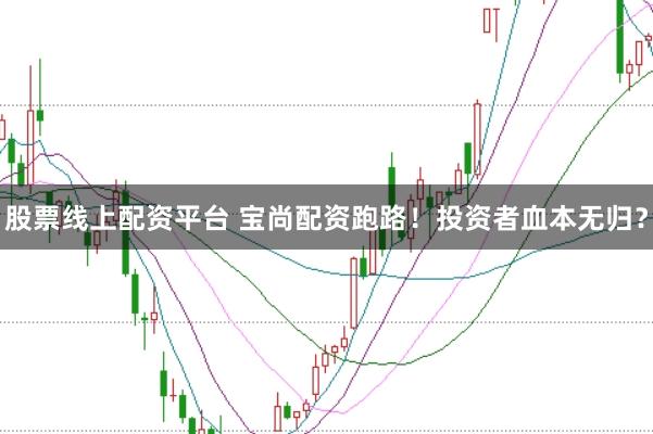 股票线上配资平台 宝尚配资跑路！投资者血本无归？