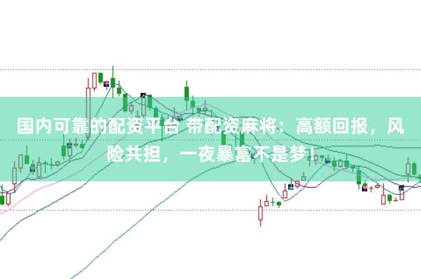国内可靠的配资平台 带配资麻将：高额回报，风险共担，一夜暴富不是梦！