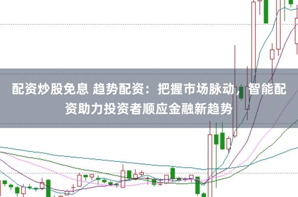 配资炒股免息 趋势配资：把握市场脉动，智能配资助力投资者顺应金融新趋势