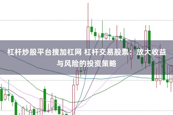 杠杆炒股平台搜加杠网 杠杆交易股票：放大收益与风险的投资策略