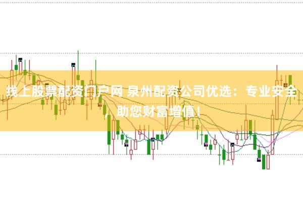 线上股票配资门户网 泉州配资公司优选：专业安全，助您财富增值！