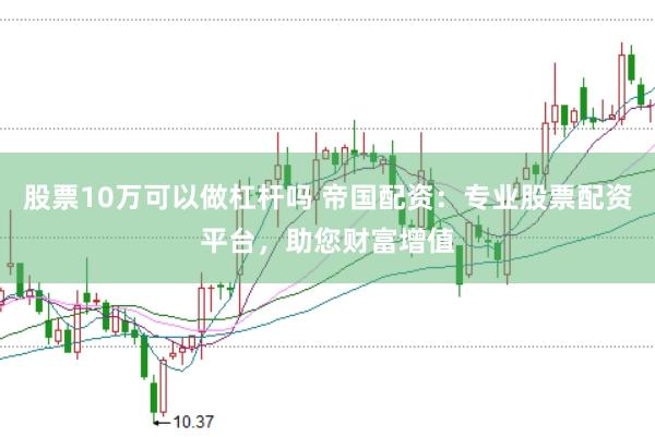 股票10万可以做杠杆吗 帝国配资：专业股票配资平台，助您财富增值