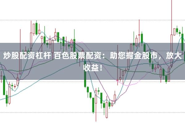 炒股配资杠杆 百色股票配资：助您掘金股市，放大收益！