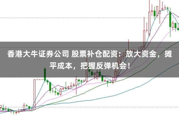 香港大牛证券公司 股票补仓配资：放大资金，摊平成本，把握反弹机会！