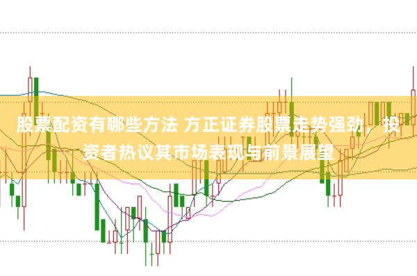 股票配资有哪些方法 方正证券股票走势强劲,投资者热议其市场表现与前景展望