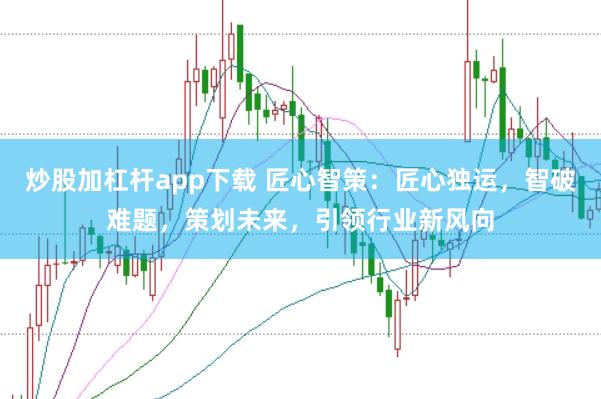 炒股加杠杆app下载 匠心智策：匠心独运，智破难题，策划未来，引领行业新风向