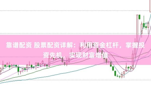 靠谱配资 股票配资详解：利用资金杠杆，掌握投资先机，实现财富增值