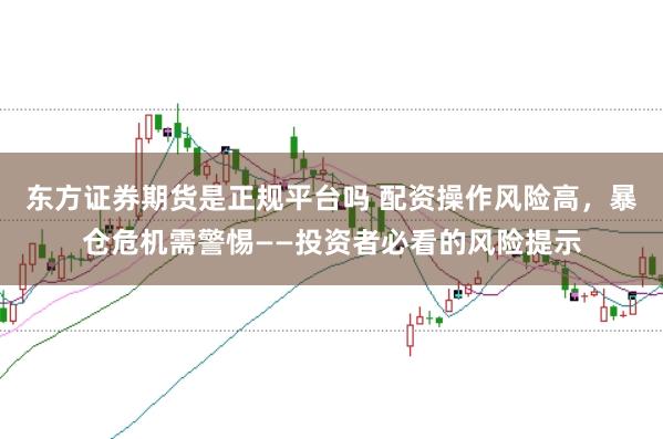 东方证券期货是正规平台吗 配资操作风险高，暴仓危机需警惕——投资者必看的风险提示