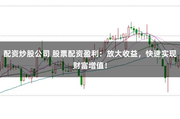 配资炒股公司 股票配资盈利：放大收益，快速实现财富增值！