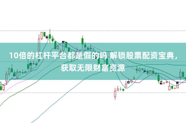 10倍的杠杆平台都是假的吗 解锁股票配资宝典，获取无限财富资源